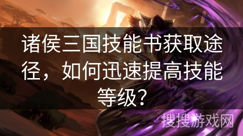 诸侯三国技能书获取途径，如何迅速提高技能等级？
