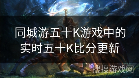 同城游五十K游戏中的实时五十K比分更新