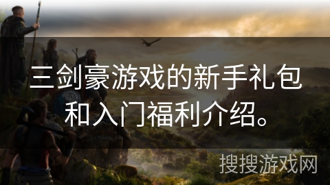 三剑豪游戏的新手礼包和入门福利介绍。