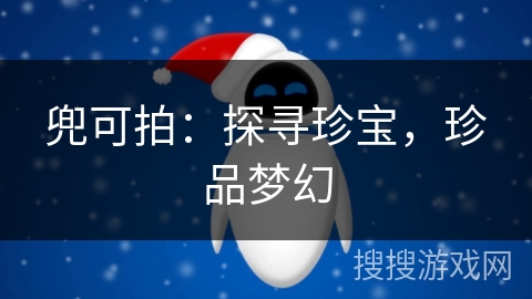 兜可拍:探寻珍宝,珍品梦幻 兜可拍:探寻珍宝,珍品梦幻