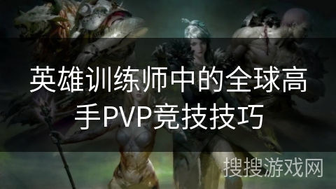 英雄训练师中的全球高手PVP竞技技巧 英雄训练师中的全球高手PVP竞技技巧