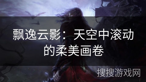 飘逸云影:天空中滚动的柔美画卷 飘逸云影:天空中滚动的柔美画卷
