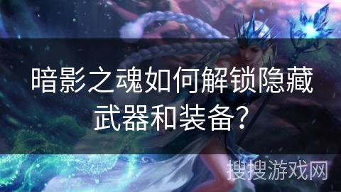 暗影之魂如何解锁隐藏武器和装备? 暗影之魂如何解锁隐藏武器和装备?