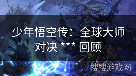 少年悟空传：全球大师对决 *** 回顾