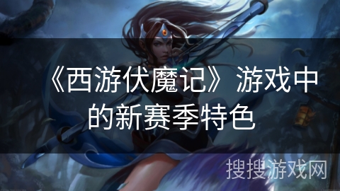 《西游伏魔记》游戏中的新赛季特色 《西游伏魔记》游戏中的新赛季特色