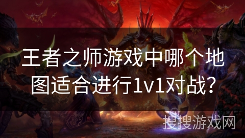 王者之师游戏中哪个地图适合进行1v1对战? 王者之师游戏中哪个地图适合进行1v1对战?