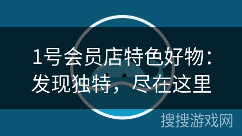 1号会员店特色好物:发现独特,尽在这里 1号会员店特色好物:发现独特,尽在这里