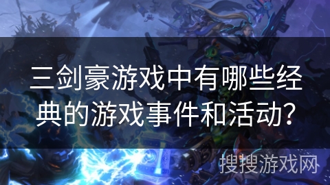 三剑豪游戏中有哪些经典的游戏事件和活动? 三剑豪游戏中有哪些经典的游戏事件和活动?