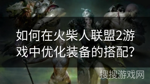 如何在火柴人联盟2游戏中优化装备的搭配？
