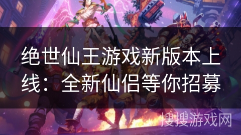 绝世仙王游戏新版本上线:全新仙侣等你招募 绝世仙王游戏新版本上线:全新仙侣等你招募