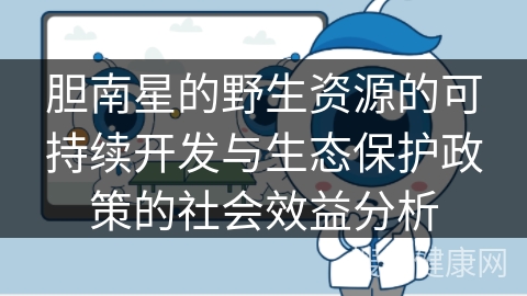 胆南星的野生资源的可持续开发与生态保护政策的社会效益分析