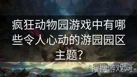 疯狂动物园游戏中有哪些令人心动的游园园区主题？
