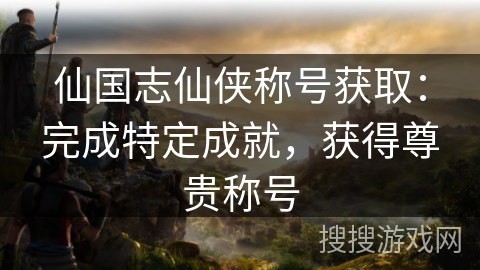 仙国志仙侠称号获取：完成特定成就，获得尊贵称号