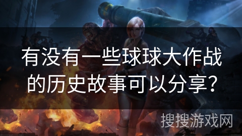 有没有一些球球大作战的历史故事可以分享？