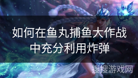 如何在鱼丸捕鱼大作战中充分利用炸弹 如何在鱼丸捕鱼大作战中充分利用炸弹
