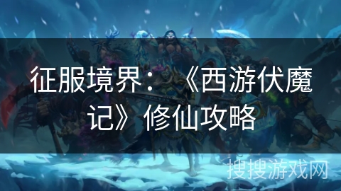 征服境界:《西游伏魔记》修仙攻略 征服境界:《西游伏魔记》修仙攻略