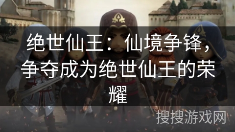绝世仙王:仙境争锋,争夺成为绝世仙王的荣耀 绝世仙王:仙境争锋,争夺成为绝世仙王的荣耀