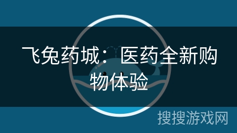 飞兔药城:医药全新购物体验 飞兔药城:医药全新购物体验