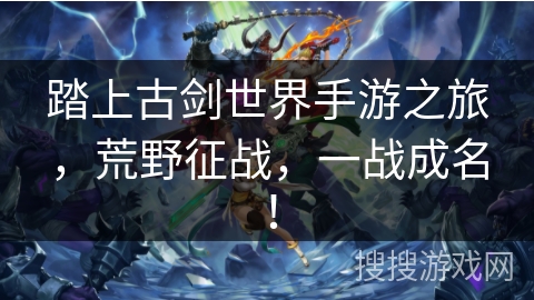 踏上古剑世界手游之旅,荒野征战,一战成名! 踏上古剑世界手游之旅,荒野征战,一战成名!