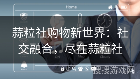 蒜粒社购物新世界:社交融合,尽在蒜粒社 蒜粒社购物新世界:社交融合,尽在蒜粒社