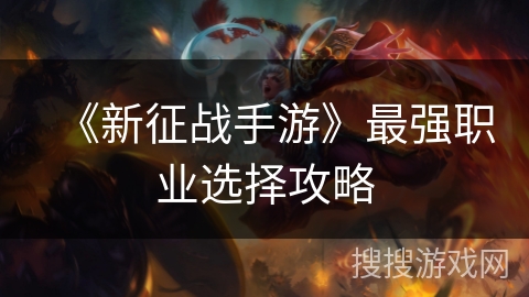 《新征战手游》最强职业选择攻略 《新征战手游》最强职业选择攻略