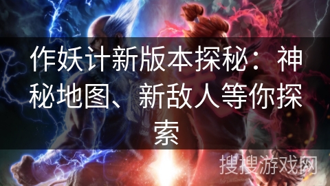 作妖计新版本探秘:神秘地图、新敌人等你探索 作妖计新版本探秘:神秘地图、新敌人等你探索