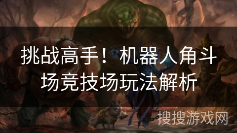 挑战高手!机器人角斗场竞技场玩法解析 挑战高手!机器人角斗场竞技场玩法解析