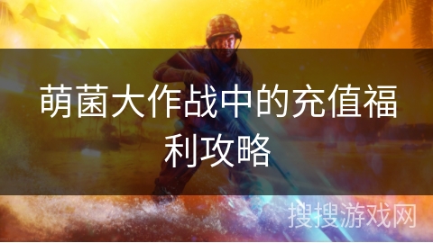 萌菌大作战中的充值福利攻略 萌菌大作战中的充值福利攻略