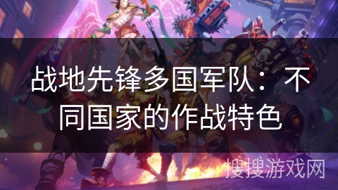 战地先锋多国军队:不同国家的作战特色 战地先锋多国军队:不同国家的作战特色