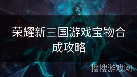荣耀新三国游戏宝物合成攻略