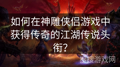 如何在神雕侠侣游戏中获得传奇的江湖传说头衔？