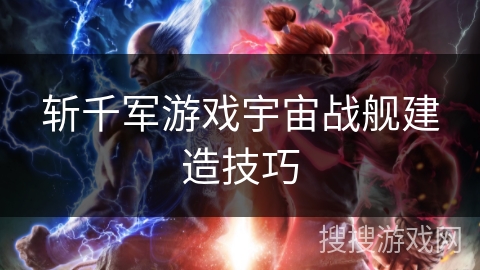 斩千军游戏宇宙战舰建造技巧 斩千军游戏宇宙战舰建造技巧