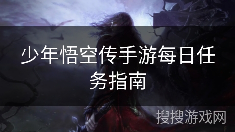 少年悟空传手游每日任务指南 少年悟空传手游每日任务指南