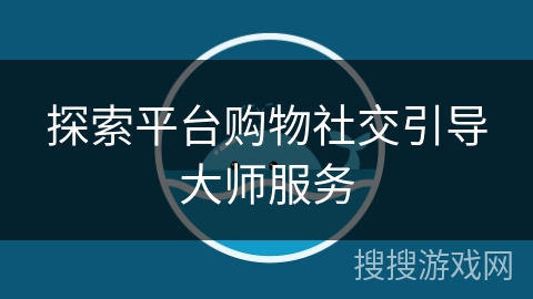 探索平台购物社交引导大师服务 探索平台购物社交引导大师服务