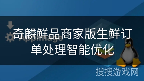 奇麟鲜品商家版生鲜订单处理智能优化 奇麟鲜品商家版生鲜订单处理智能优化