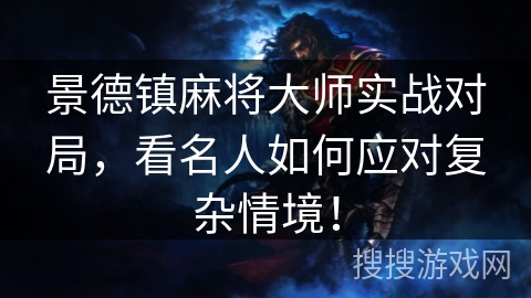 景德镇麻将大师实战对局,看名人如何应对复杂情境! 景德镇麻将大师实战对局,看名人如何应对复杂情境!