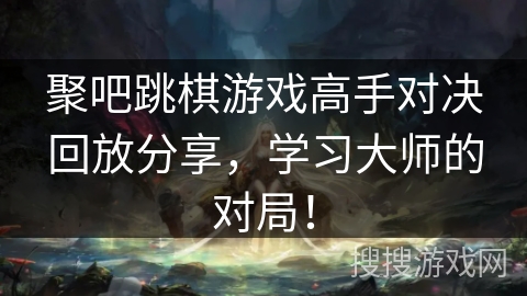 聚吧跳棋游戏高手对决回放分享，学习大师的对局！