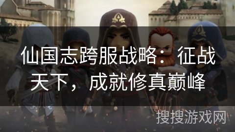 仙国志跨服战略:征战天下,成就修真巅峰 仙国志跨服战略:征战天下,成就修真巅峰