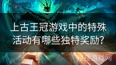 上古王冠游戏中的特殊活动有哪些独特奖励? 上古王冠游戏中的特殊活动有哪些独特奖励?