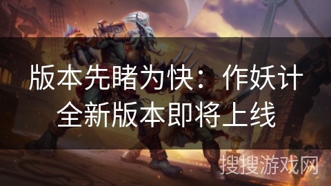 版本先睹为快：作妖计全新版本即将上线