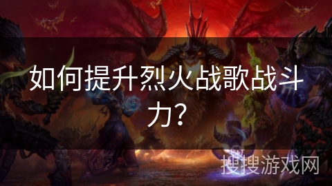如何提升烈火战歌战斗力？