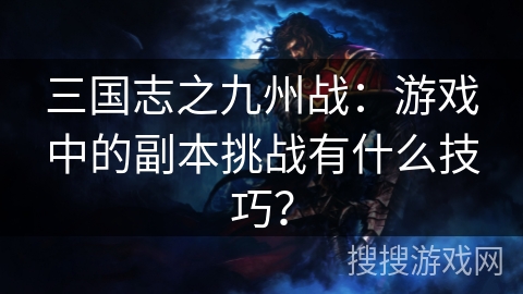 三国志之九州战:游戏中的副本挑战有什么技巧? 三国志之九州战:游戏中的副本挑战有什么技巧?