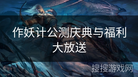 作妖计公测庆典与福利大放送 作妖计公测庆典与福利大放送