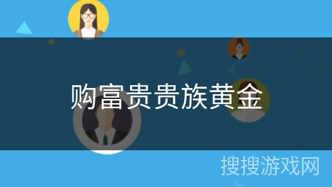 购富贵贵族黄金 购富贵贵族黄金