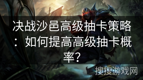 决战沙邑高级抽卡策略:如何提高高级抽卡概率? 决战沙邑高级抽卡策略:如何提高高级抽卡概率?