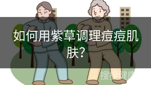 如何用紫草调理痘痘肌肤？