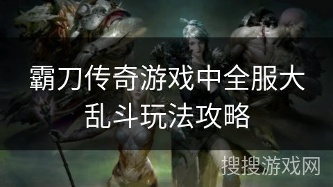 霸刀传奇游戏中全服大乱斗玩法攻略 霸刀传奇游戏中全服大乱斗玩法攻略