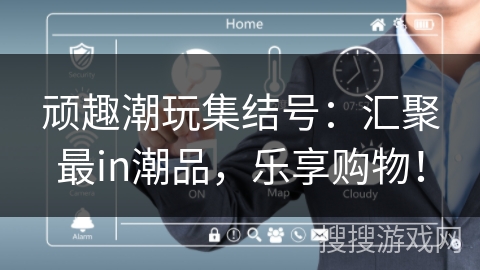 顽趣潮玩集结号:汇聚最in潮品,乐享购物! 顽趣潮玩集结号:汇聚最in潮品,乐享购物!