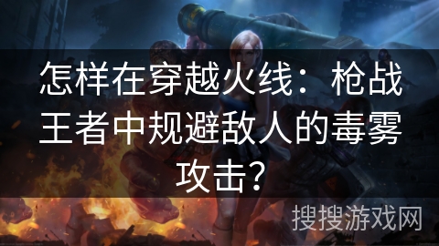 怎样在穿越火线:枪战王者中规避敌人的毒雾攻击? 怎样在穿越火线:枪战王者中规避敌人的毒雾攻击?