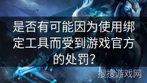 是否有可能因为使用绑定工具而受到游戏官方的处罚? 是否有可能因为使用绑定工具而受到游戏官方的处罚?